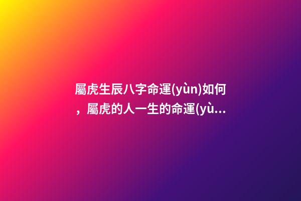 屬虎生辰八字命運(yùn)如何，屬虎的人一生的命運(yùn)是怎么樣的 虎年寅時(shí)出生的人有兩種命，屬虎寅時(shí)出生女孩好不好